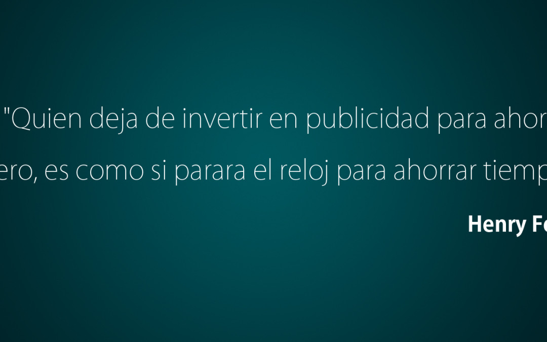 Quien deja de invertir en publicidad para ahorrar dinero, es como si parara el reloj para ahorrar el tiempo.